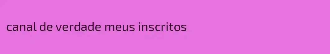 canal de verdade meus inscritos